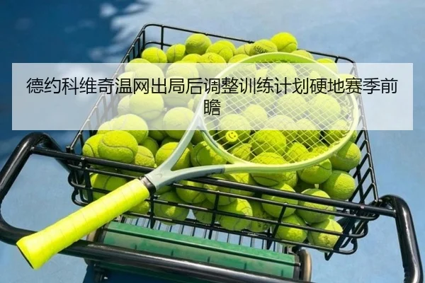 德约科维奇温网出局后调整训练计划硬地赛季前瞻