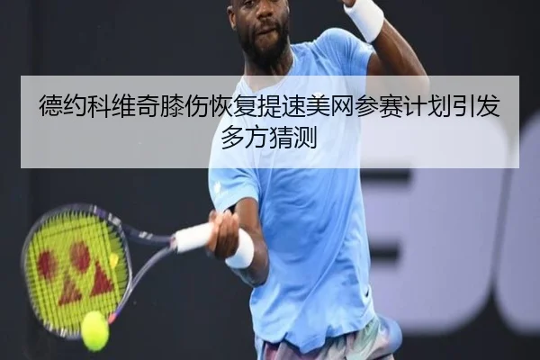 德约科维奇膝伤恢复提速美网参赛计划引发多方猜测