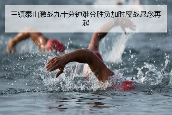 三镇泰山激战九十分钟难分胜负加时鏖战悬念再起