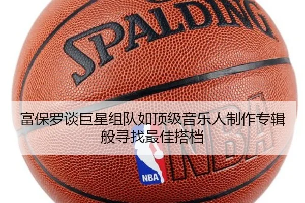 富保罗谈巨星组队如顶级音乐人制作专辑般寻找最佳搭档
